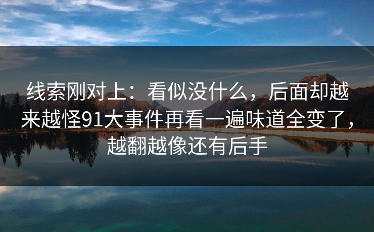 线索刚对上：看似没什么，后面却越来越怪91大事件再看一遍味道全变了，越翻越像还有后手
