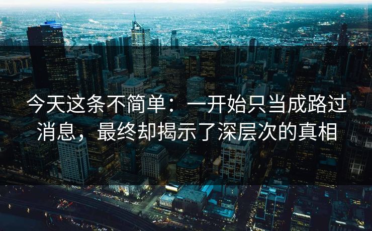 今天这条不简单：一开始只当成路过消息，最终却揭示了深层次的真相
