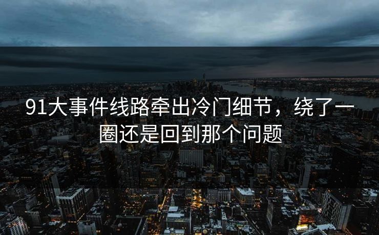 91大事件线路牵出冷门细节，绕了一圈还是回到那个问题