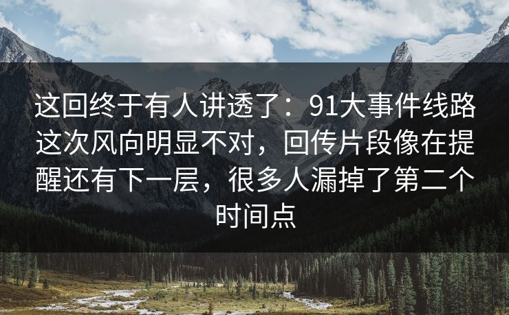 这回终于有人讲透了:91大事件线路这次风向明显不对,回传片段像在提醒还有下一层,很多人漏掉了第二个时间点 这回终于有人讲透了:91大事件线路这次风向明显不对,回传片段像在提醒还有下一层,很多人漏掉了第二个时间点