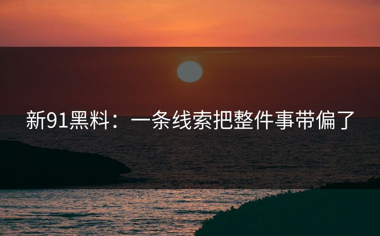 新91黑料：一条线索把整件事带偏了