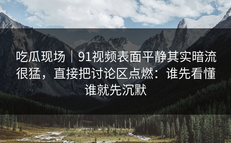 吃瓜现场｜91视频表面平静其实暗流很猛，直接把讨论区点燃：谁先看懂谁就先沉默