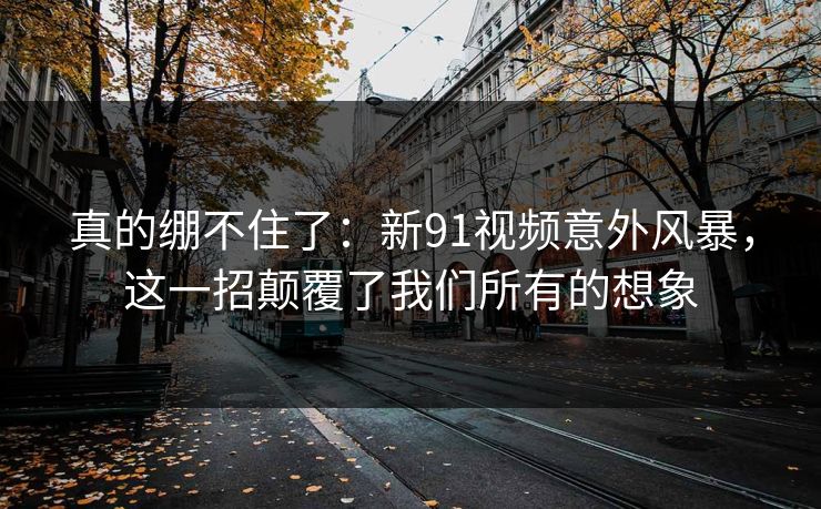 真的绷不住了：新91视频意外风暴，这一招颠覆了我们所有的想象