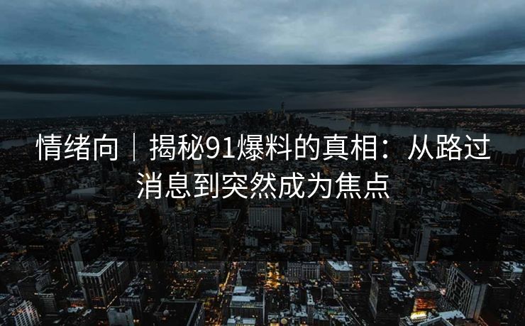 情绪向｜揭秘91爆料的真相：从路过消息到突然成为焦点