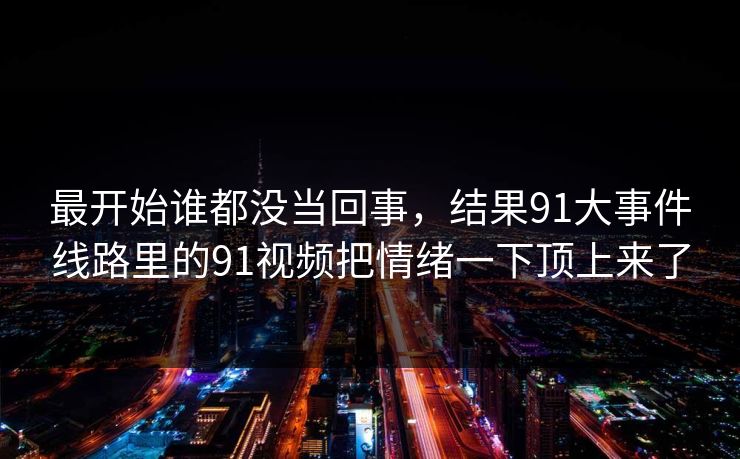 最开始谁都没当回事，结果91大事件线路里的91视频把情绪一下顶上来了