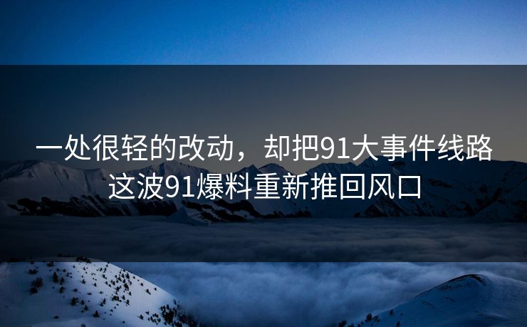 一处很轻的改动，却把91大事件线路这波91爆料重新推回风口