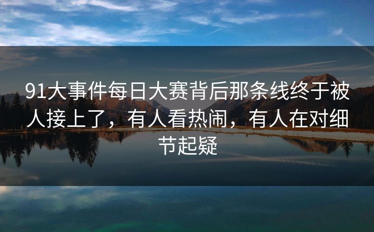 91大事件每日大赛背后那条线终于被人接上了,有人看热闹,有人在对细节起疑 91大事件每日大赛背后那条线终于被人接上了,有人看热闹,有人在对细节起疑