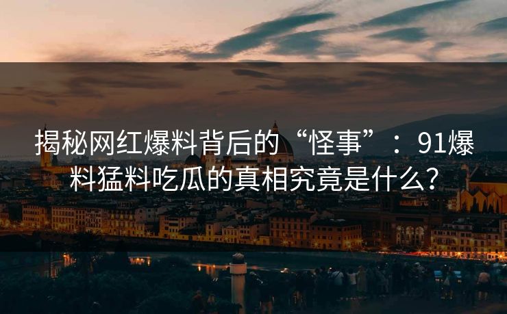揭秘网红爆料背后的“怪事”：91爆料猛料吃瓜的真相究竟是什么？