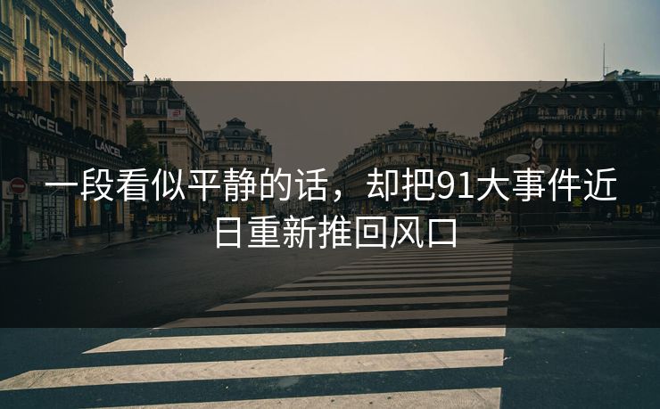 一段看似平静的话,却把91大事件近日重新推回风口 一段看似平静的话,却把91大事件近日重新推回风口