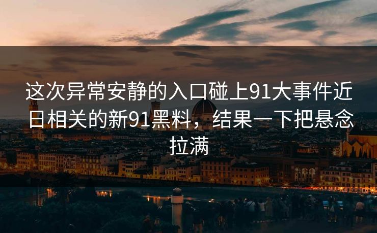 这次异常安静的入口碰上91大事件近日相关的新91黑料，结果一下把悬念拉满