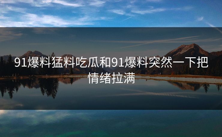 91爆料猛料吃瓜和91爆料突然一下把情绪拉满