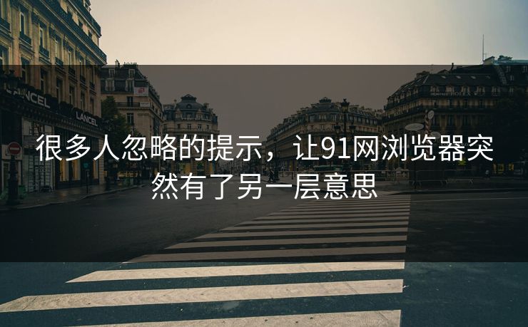 很多人忽略的提示,让91网浏览器突然有了另一层意思 很多人忽略的提示,让91网浏览器突然有了另一层意思