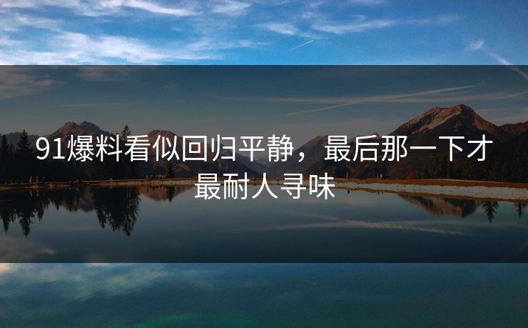 91爆料看似回归平静,最后那一下才最耐人寻味 91爆料看似回归平静,最后那一下才最耐人寻味