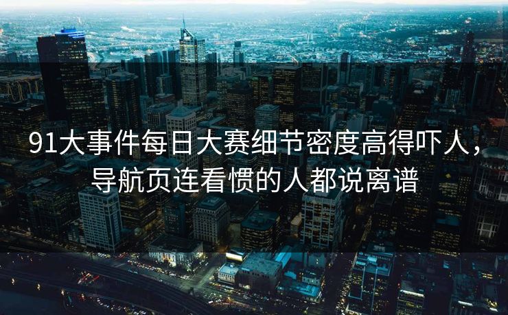 91大事件每日大赛细节密度高得吓人,导航页连看惯的人都说离谱 91大事件每日大赛细节密度高得吓人,导航页连看惯的人都说离谱