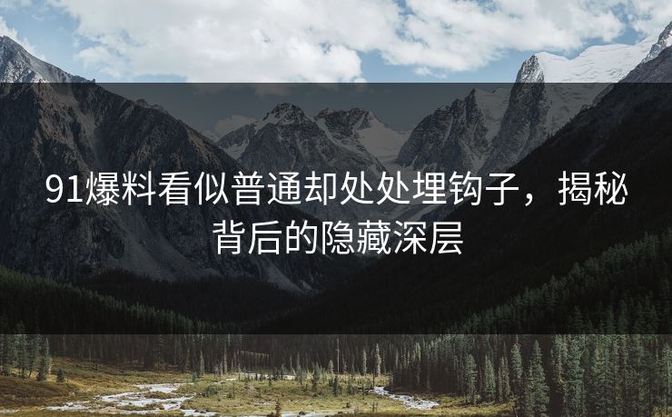 91爆料看似普通却处处埋钩子,揭秘背后的隐藏深层 91爆料看似普通却处处埋钩子,揭秘背后的隐藏深层
