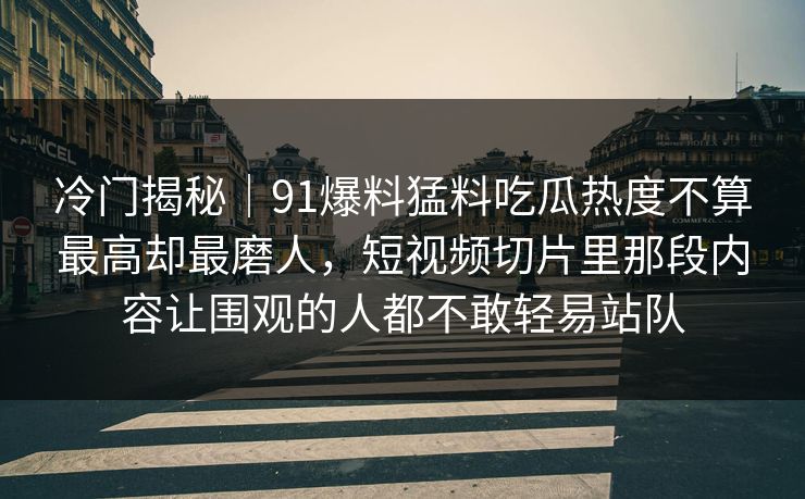 冷门揭秘｜91爆料猛料吃瓜热度不算最高却最磨人，短视频切片里那段内容让围观的人都不敢轻易站队