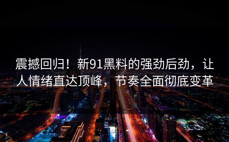 震撼回归！新91黑料的强劲后劲，让人情绪直达顶峰，节奏全面彻底变革