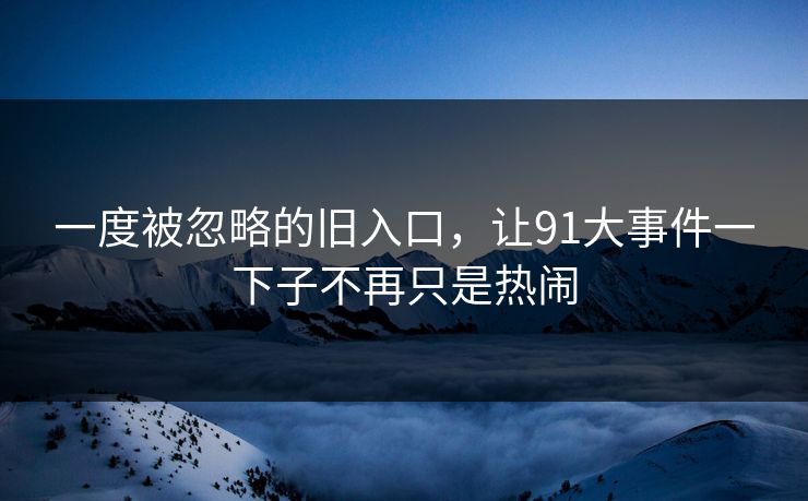 一度被忽略的旧入口，让91大事件一下子不再只是热闹