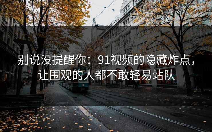 别说没提醒你：91视频的隐藏炸点，让围观的人都不敢轻易站队