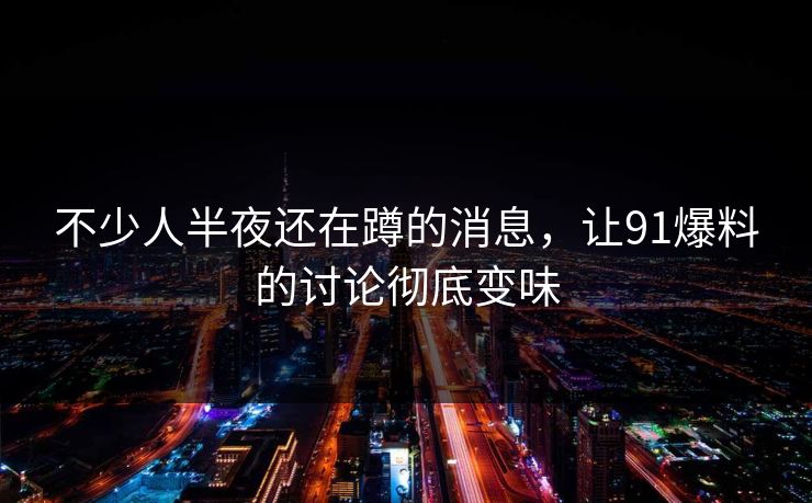不少人半夜还在蹲的消息，让91爆料的讨论彻底变味
