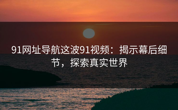 91网址导航这波91视频：揭示幕后细节，探索真实世界