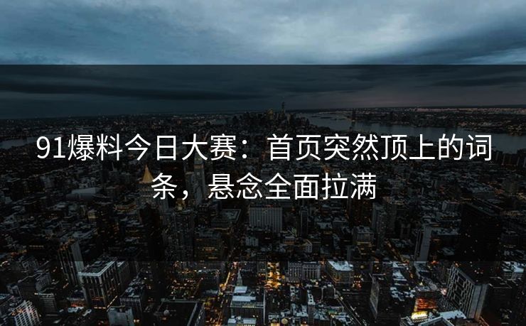 91爆料今日大赛：首页突然顶上的词条，悬念全面拉满