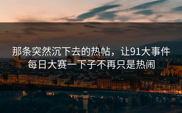 那条突然沉下去的热帖,让91大事件每日大赛一下子不再只是热闹 那条突然沉下去的热帖,让91大事件每日大赛一下子不再只是热闹