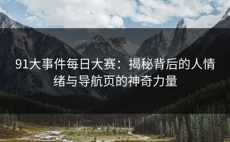91大事件每日大赛:揭秘背后的人情绪与导航页的神奇力量 91大事件每日大赛:揭秘背后的人情绪与导航页的神奇力量