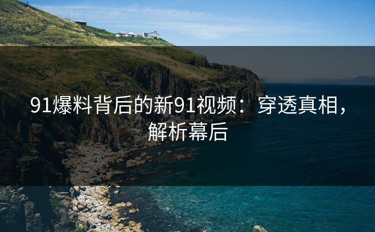 91爆料背后的新91视频：穿透真相，解析幕后
