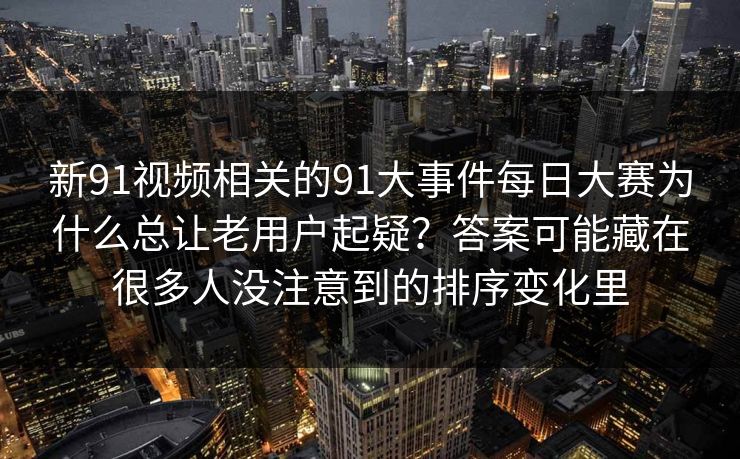 新91视频相关的91大事件每日大赛为什么总让老用户起疑？答案可能藏在很多人没注意到的排序变化里