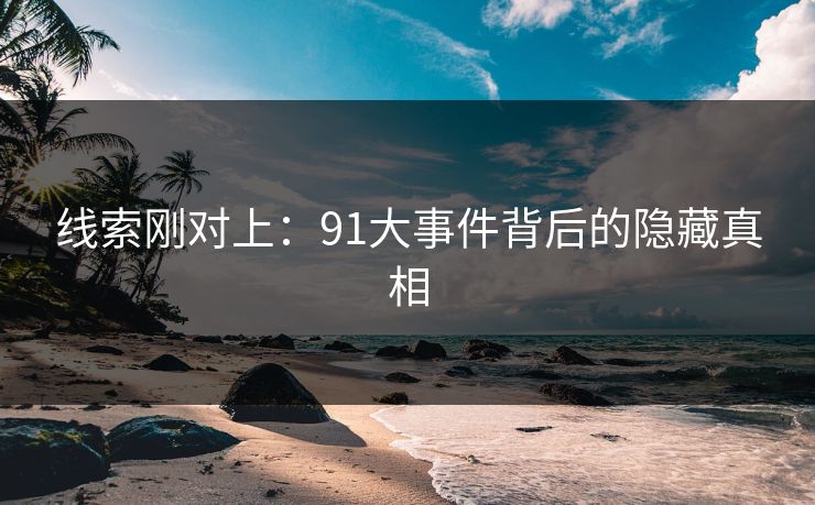 线索刚对上：91大事件背后的隐藏真相