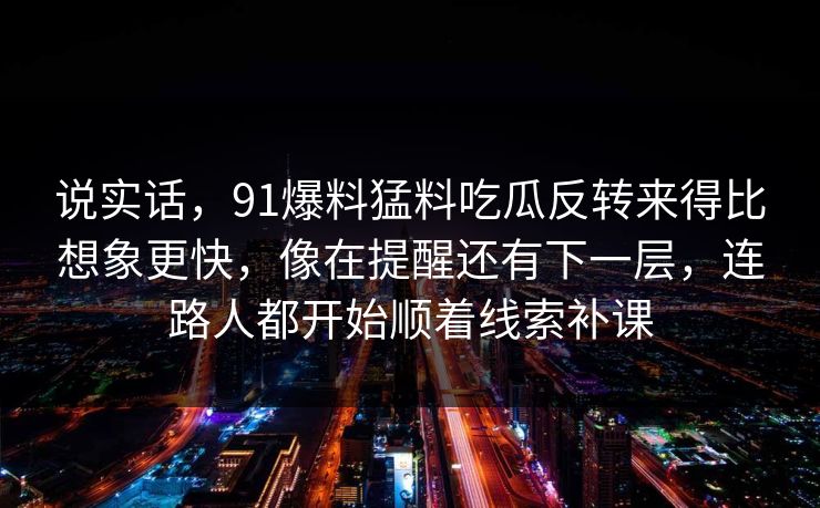 说实话，91爆料猛料吃瓜反转来得比想象更快，像在提醒还有下一层，连路人都开始顺着线索补课