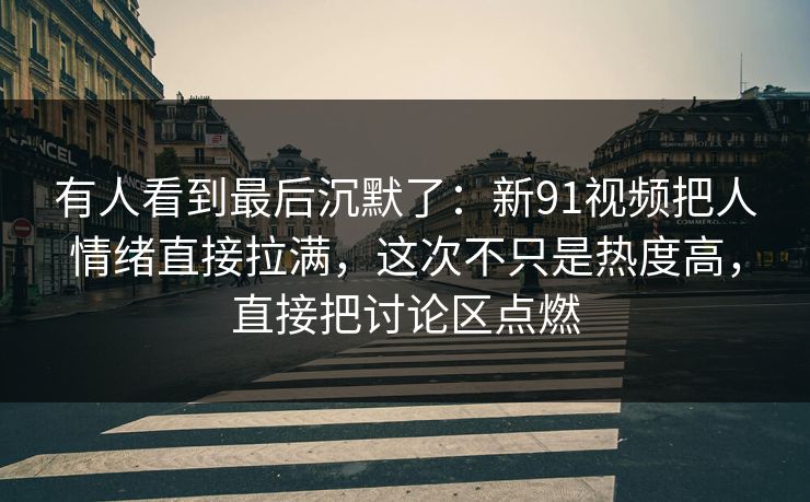 有人看到最后沉默了:新91视频把人情绪直接拉满,这次不只是热度高,直接把讨论区点燃 有人看到最后沉默了:新91视频把人情绪直接拉满,这次不只是热度高,直接把讨论区点燃