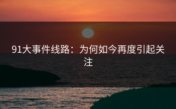91大事件线路：为何如今再度引起关注