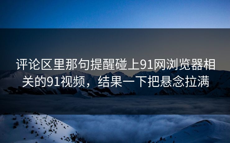 评论区里那句提醒碰上91网浏览器相关的91视频，结果一下把悬念拉满
