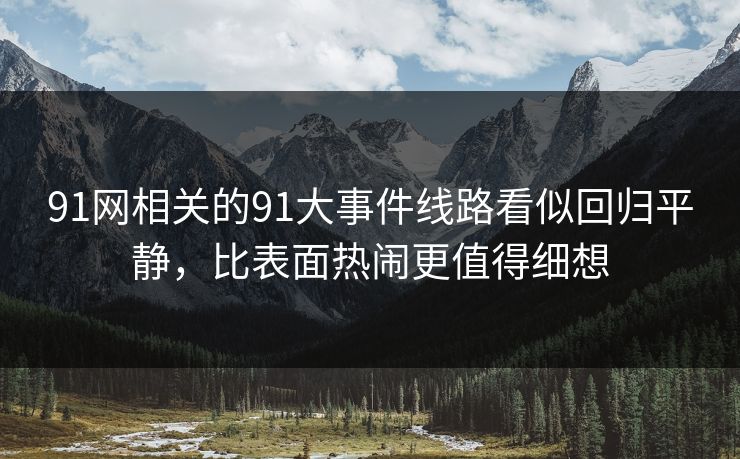 91网相关的91大事件线路看似回归平静,比表面热闹更值得细想 91网相关的91大事件线路看似回归平静,比表面热闹更值得细想