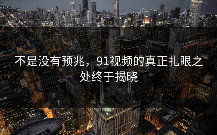 不是没有预兆，91视频的真正扎眼之处终于揭晓