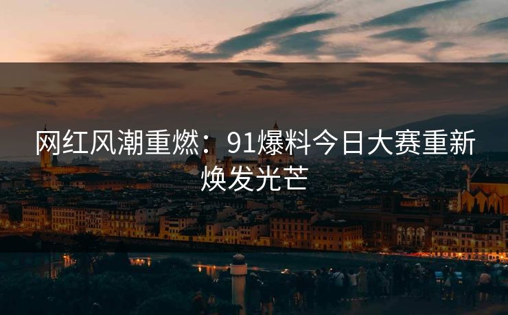 网红风潮重燃：91爆料今日大赛重新焕发光芒