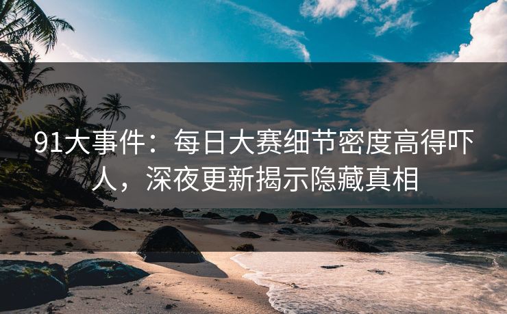 91大事件：每日大赛细节密度高得吓人，深夜更新揭示隐藏真相