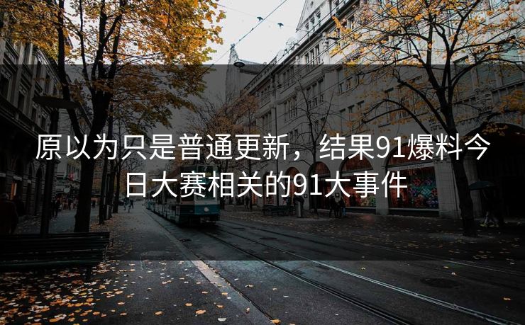 原以为只是普通更新,结果91爆料今日大赛相关的91大事件 原以为只是普通更新,结果91爆料今日大赛相关的91大事件