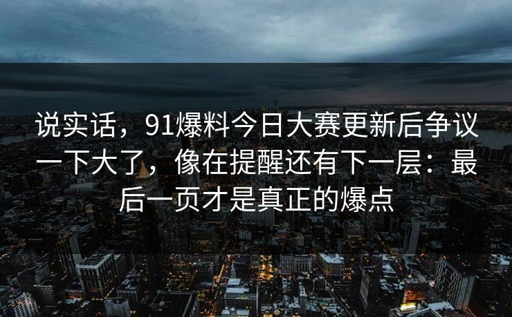 说实话，91爆料今日大赛更新后争议一下大了，像在提醒还有下一层：最后一页才是真正的爆点