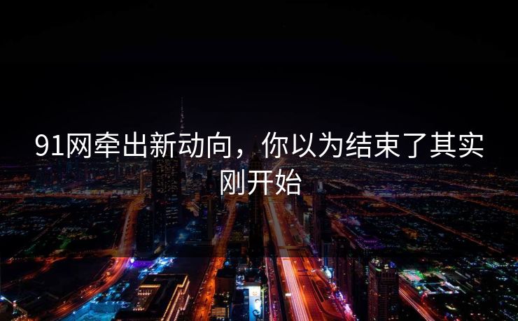 91网牵出新动向，你以为结束了其实刚开始