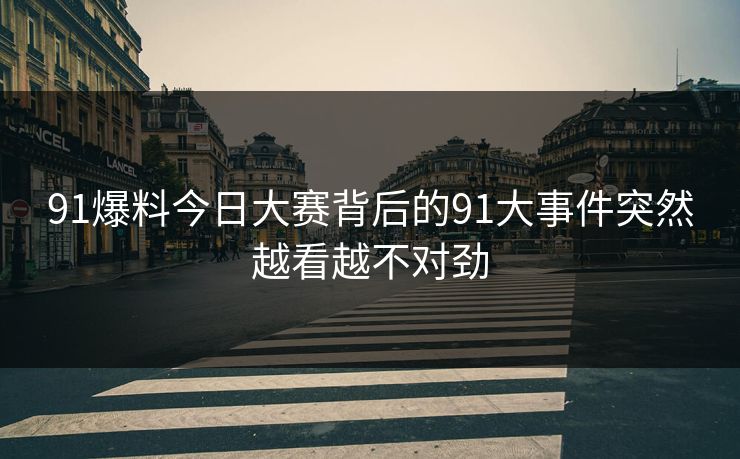 91爆料今日大赛背后的91大事件突然越看越不对劲