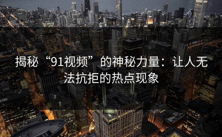 揭秘“91视频”的神秘力量：让人无法抗拒的热点现象