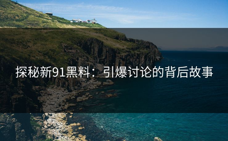 探秘新91黑料:引爆讨论的背后故事 探秘新91黑料:引爆讨论的背后故事
