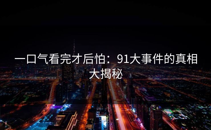 一口气看完才后怕：91大事件的真相大揭秘