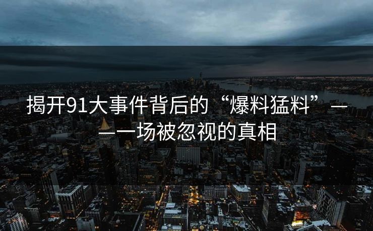 揭开91大事件背后的“爆料猛料”——一场被忽视的真相