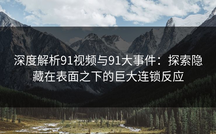 深度解析91视频与91大事件：探索隐藏在表面之下的巨大连锁反应