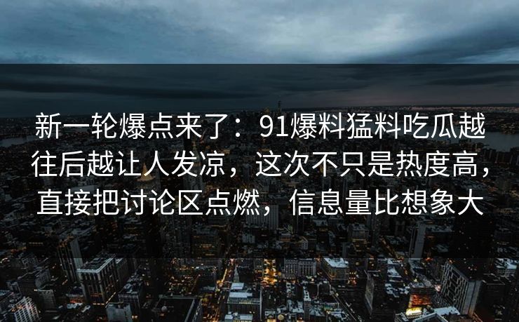 新一轮爆点来了：91爆料猛料吃瓜越往后越让人发凉，这次不只是热度高，直接把讨论区点燃，信息量比想象大