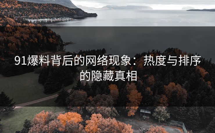 91爆料背后的网络现象：热度与排序的隐藏真相